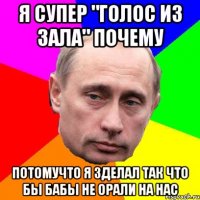 я супер "голос из зала" почему потомучто я зделал так что бы бабы не орали на нас