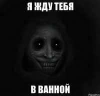 я жду тебя в ванной