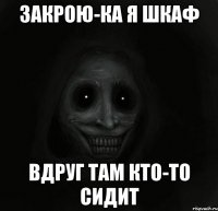 закрою-ка я шкаф вдруг там кто-то сидит