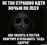 не так страшно идти ночью по лесу как чихнуть в пустой квартире и услышать "будь здоров"