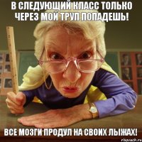 Все мозги продул на своих лыжах! В следующий класс только через мой труп попадешь!