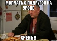 молчать с подругой на уроке хрень!!