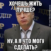 хочешь жить лучше? ну, а я что могу сделать?