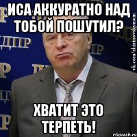 иса аккуратно над тобой пошутил? хватит это терпеть!