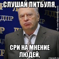 слушай питбуля, сри на мнение людей,