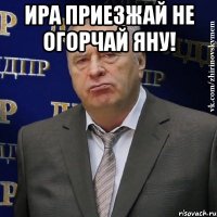 ира приезжай не огорчай яну! 