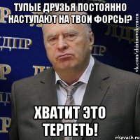 тупые друзья постоянно наступают на твои форсы? хватит это терпеть!