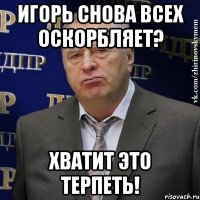 игорь снова всех оскорбляет? хватит это терпеть!