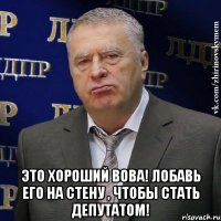  это хороший вова! лобавь его на стену , чтобы стать депутатом!