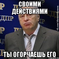 своими действиями ты огорчаешь его