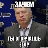 зачем ты огорчаешь его?