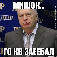 мишок... го кв заеебал