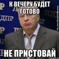 к вечеру будет готово не пристовай