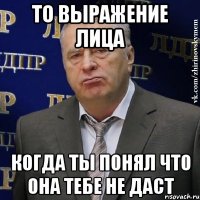 то выражение лица когда ты понял что она тебе не даст