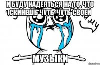 и буду надеяться на то, что скинешь чуть-чуть своей музыки