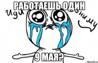 работаешь один 9 мая?