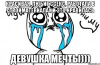 красивая, любит ссекс, работала в стройматериалах и это нравилась девушка мечты)))