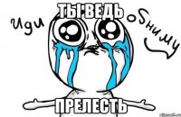 ты ведь прелесть