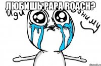 любишь papa roach? 