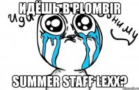 идёшь в plombir summer staff lexx?