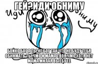 гей?иди обниму бойко бог а ты не бог так что не буду тебя обнимать ты чмо и мама твоя чмо хотя нет мама милая выебу ее