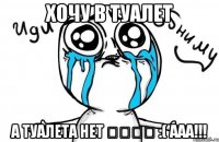 хочу в туалет а туалета нет ๏̯͡๏ :( ааа!!!