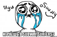  играешь в subway surfers?