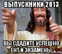 выпускники 2013 вы сдадите успешно ент и экзамены