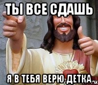 ты все сдашь я в тебя верю детка