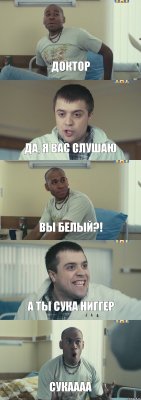 Доктор Да, я вас слушаю Вы белый?! А ты сука НИГГЕР СУКАААА