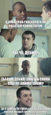 Я учился на гинеколога но работаю аниматором Ты че, дебил? ты сам дебил, знаешь скока платят аниматорам? Да я сам после смены херачу ростовой куклой, мутант! Промо база рулит!