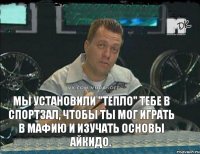 Мы установили "Тепло" тебе в спортзал, чтобы ты мог играть в мафию и изучать основы айкидо.