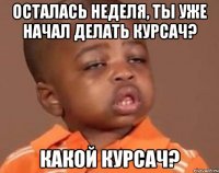 осталась неделя, ты уже начал делать курсач? какой курсач?