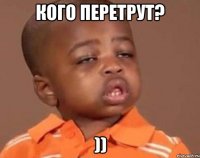 кого перетрут? ))