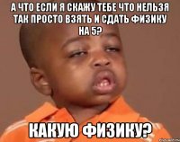 а что если я скажу тебе что нельзя так просто взять и сдать физику на 5? какую физику?