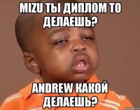 mizu ты диплом то делаешь? andrew какой делаешь?