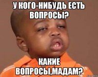 у кого-нибудь есть вопросы? какие вопросы,мадам?