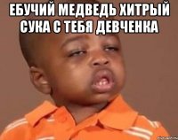 ебучий медведь хитрый сука с тебя девченка 