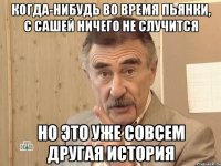 когда-нибудь во время пьянки, с сашей ничего не случится но это уже совсем другая история