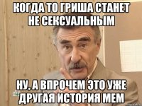 когда то гриша станет не сексуальным ну, а впрочем это уже другая история мем