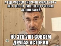 а еще,совсем скоро,он узнает,что у него целый букет венерических заболеваний но это уже совсем другая история