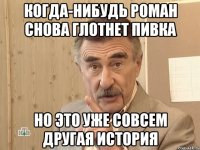 когда-нибудь роман снова глотнет пивка но это уже совсем другая история