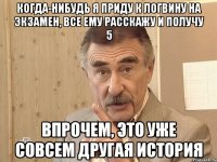 когда-нибудь я приду к логвину на экзамен, все ему расскажу и получу 5 впрочем, это уже совсем другая история