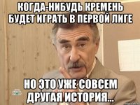 когда-нибудь кремень будет играть в первой лиге но это уже совсем другая история...