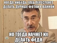 когда-нибудь глеб перестанет делать дурные фотки в ванной но тогда начнет их делать федя