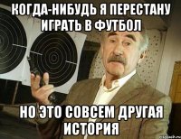 когда-нибудь я перестану играть в футбол но это совсем другая история