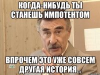 когда-нибудь ты станешь импотентом впрочем это уже совсем другая история...