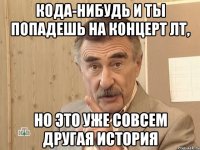 кода-нибудь и ты попадешь на концерт лт, но это уже совсем другая история