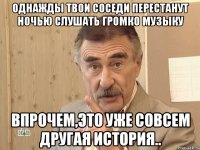 однажды твои соседи перестанут ночью слушать громко музыку впрочем,это уже совсем другая история..