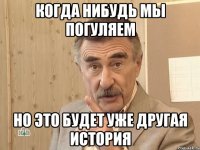 когда нибудь мы погуляем но это будет уже другая история